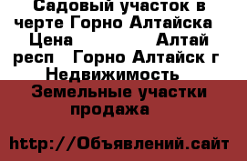 Садовый участок в черте Горно-Алтайска › Цена ­ 359 000 - Алтай респ., Горно-Алтайск г. Недвижимость » Земельные участки продажа   